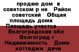 продаю дом  в советском р-не › Район ­ советский › Общая площадь дома ­ 70 › Площадь участка ­ 17 - Волгоградская обл., Волгоград г. Недвижимость » Дома, коттеджи, дачи продажа   . Волгоградская обл.,Волгоград г.